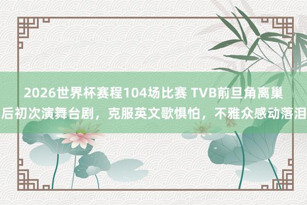 2026世界杯赛程104场比赛 TVB前旦角离巢后初次演舞台剧，克服英文歌惧怕，不雅众感动落泪