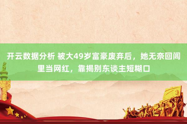 开云数据分析 被大49岁富豪废弃后，她无奈回闾里当网红，靠揭别东谈主短糊口