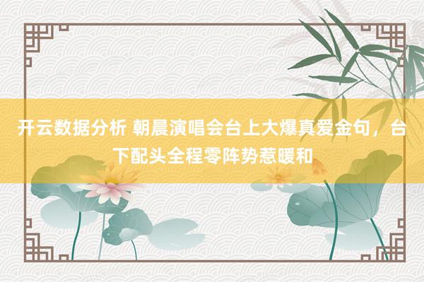 开云数据分析 朝晨演唱会台上大爆真爱金句,台下配头全程零阵势惹暖和
