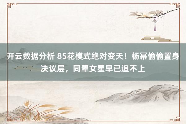 开云数据分析 85花模式绝对变天！杨幂偷偷置身决议层，同辈女星早已追不上