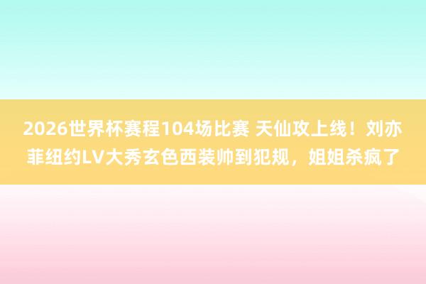 2026世界杯赛程104场比赛 天仙攻上线！刘亦菲纽约LV大秀玄色西装帅到犯规，姐姐杀疯了