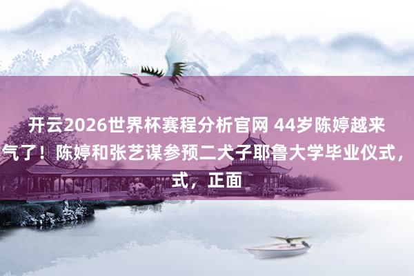 开云2026世界杯赛程分析官网 44岁陈婷越来越贵气了!陈婷和张艺谋参预二犬子耶鲁大学毕业仪式,正面