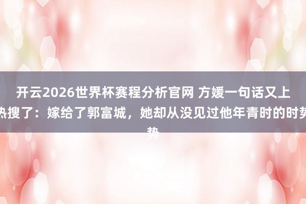开云2026世界杯赛程分析官网 方媛一句话又上热搜了:嫁给了郭富城,她却从没见过他年青时的时势