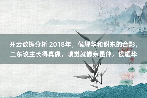 开云数据分析 2018年,侯耀华和谢东的合影,二东谈主长得真像,嗅觉就像亲昆仲。侯耀华