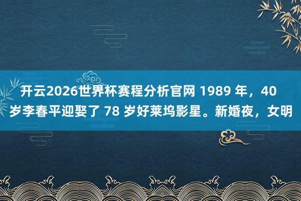 开云2026世界杯赛程分析官网 1989 年,40 岁李春平迎娶了 78 岁好莱坞影星。新婚夜,女明
