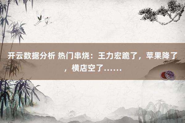 开云数据分析 热门串烧:王力宏跪了,苹果降了,横店空了……
