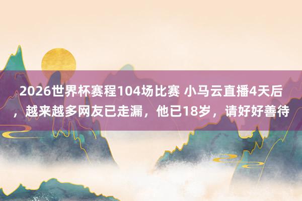 2026世界杯赛程104场比赛 小马云直播4天后,越来越多网友已走漏,他已18岁,请好好善待