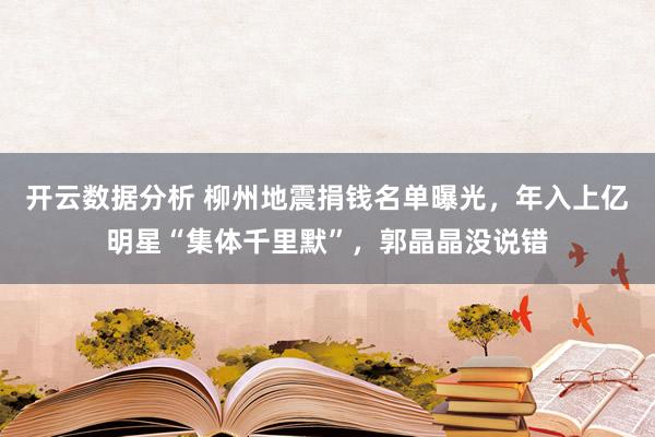 开云数据分析 柳州地震捐钱名单曝光,年入上亿明星“集体千里默”,郭晶晶没说错