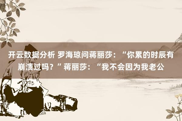 开云数据分析 罗海琼问蒋丽莎:“你累的时辰有崩溃过吗?”蒋丽莎:“我不会因为我老公