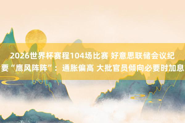 2026世界杯赛程104场比赛 好意思联储会议纪要“鹰风阵阵”:通胀偏高 大批官员倾向必要时加息