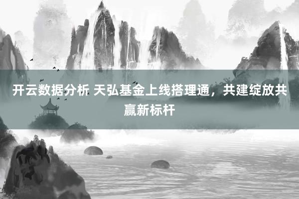 开云数据分析 天弘基金上线搭理通,共建绽放共赢新标杆