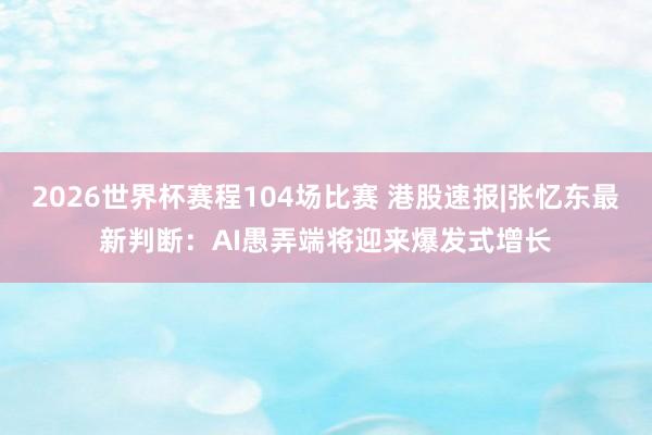 2026世界杯赛程104场比赛 港股速报|张忆东最新判断:AI愚弄端将迎来爆发式增长