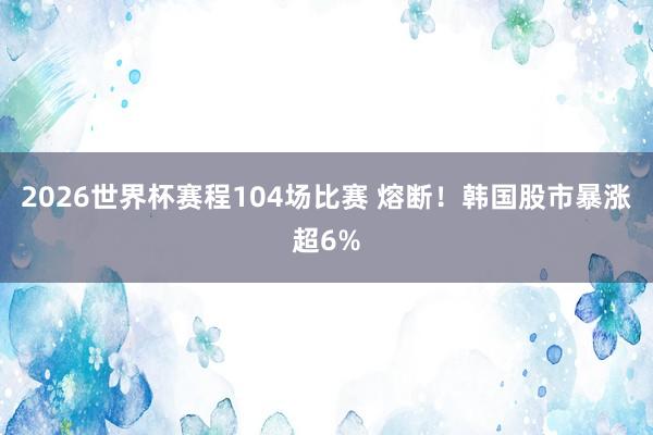 2026世界杯赛程104场比赛 熔断!韩国股市暴涨超6%