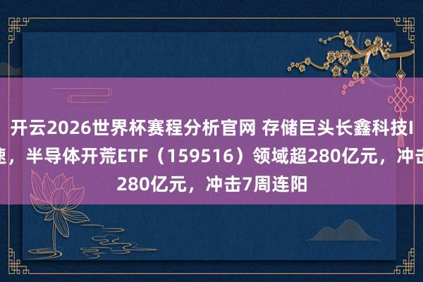 开云2026世界杯赛程分析官网 存储巨头长鑫科技IPO再提速,半导体开荒ETF(159516)领域超280亿元,冲击7周连阳