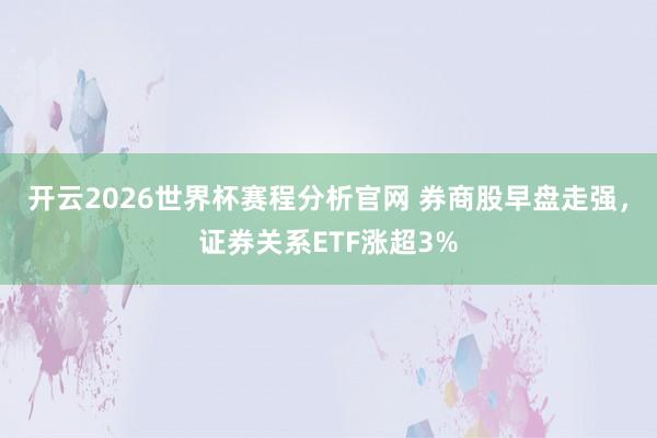 开云2026世界杯赛程分析官网 券商股早盘走强,证券关系ETF涨超3%