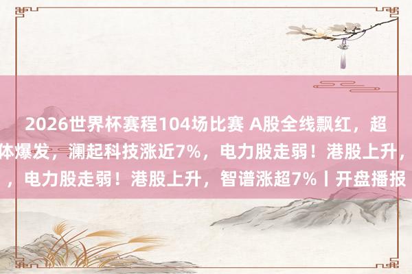 2026世界杯赛程104场比赛 A股全线飘红，超4100只个股上升！半导体爆发，澜起科技涨近7%，电力股走弱！港股上升，智谱涨超7%丨开盘播报