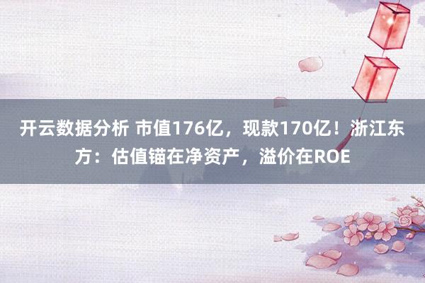 开云数据分析 市值176亿,现款170亿!浙江东方:估值锚在净资产,溢价在ROE