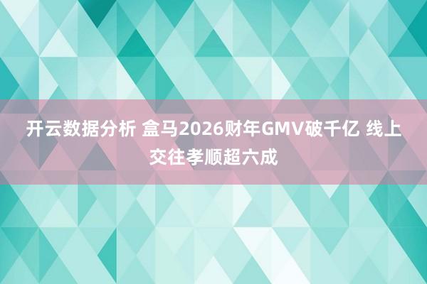 开云数据分析 盒马2026财年GMV破千亿 线上交往孝顺超六成