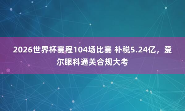 2026世界杯赛程104场比赛 补税5.24亿,爱尔眼科通关合规大考