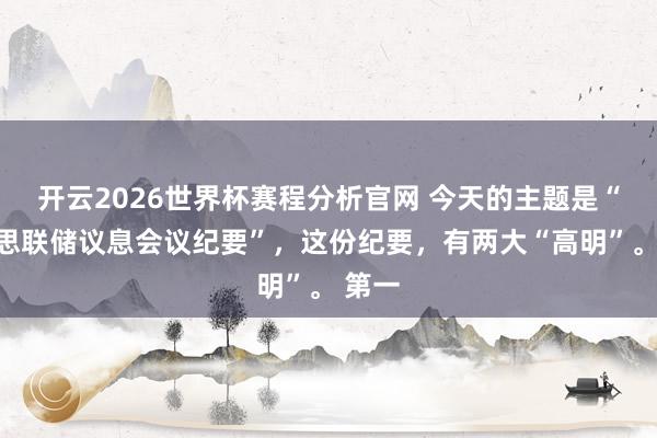 开云2026世界杯赛程分析官网 今天的主题是“好意思联储议息会议纪要”,这份纪要,有两大“高明”。 第一
