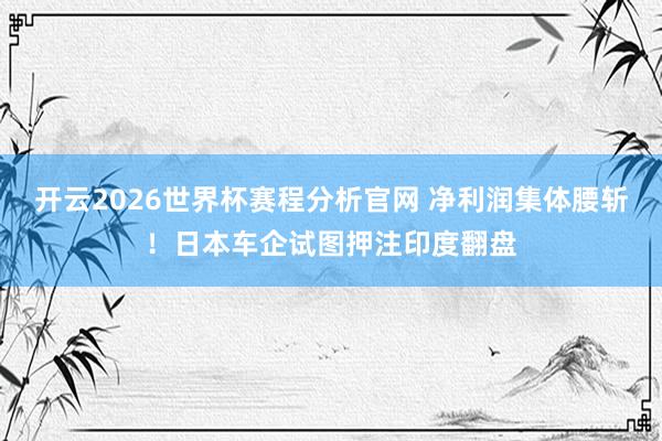开云2026世界杯赛程分析官网 净利润集体腰斩！日本车企试图押注印度翻盘