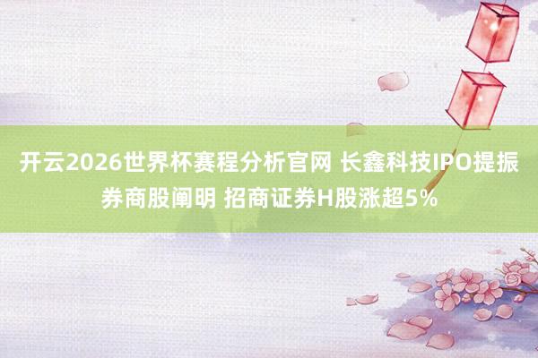 开云2026世界杯赛程分析官网 长鑫科技IPO提振券商股阐明 招商证券H股涨超5%