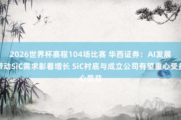 2026世界杯赛程104场比赛 华西证券:AI发展带动SiC需求彰着增长 SiC衬底与成立公司有望重心受益
