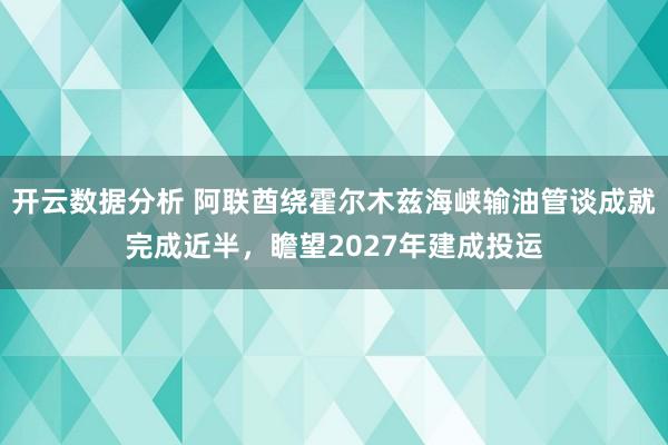 开云数据分析 阿联酋绕霍尔木兹海峡输油管谈成就完成近半,瞻望2027年建成投运