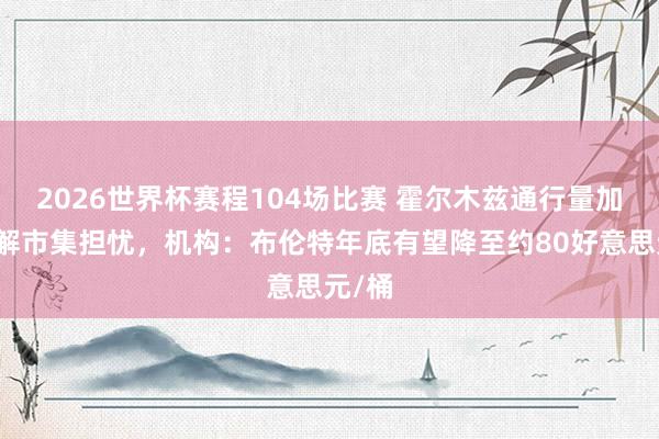 2026世界杯赛程104场比赛 霍尔木兹通行量加多缓解市集担忧,机构:布伦特年底有望降至约80好意思元/桶