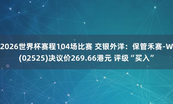 2026世界杯赛程104场比赛 交银外洋:保管禾赛-W(02525)决议价269.66港元 评级“买入”