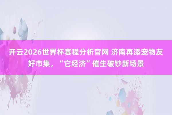 开云2026世界杯赛程分析官网 济南再添宠物友好市集，“它经济”催生破钞新场景