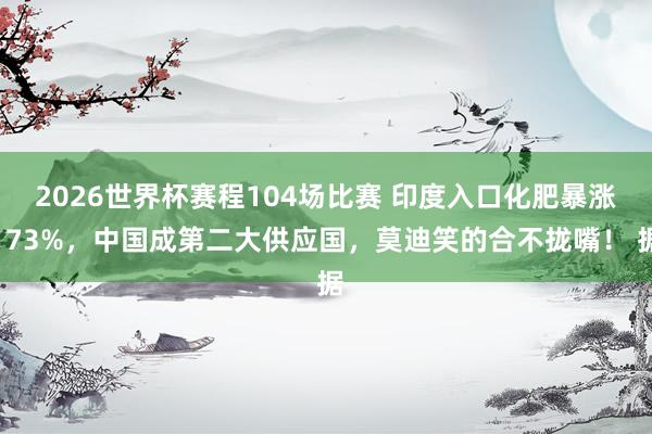 2026世界杯赛程104场比赛 印度入口化肥暴涨173%,中国成第二大供应国,莫迪笑的合不拢嘴! 据