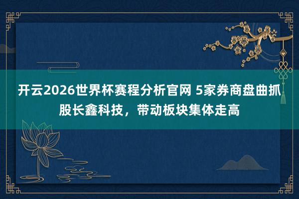 开云2026世界杯赛程分析官网 5家券商盘曲抓股长鑫科技，带动板块集体走高