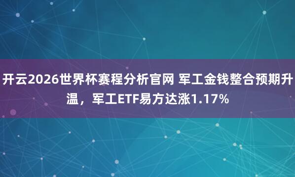 开云2026世界杯赛程分析官网 军工金钱整合预期升温,军工ETF易方达涨1.17%