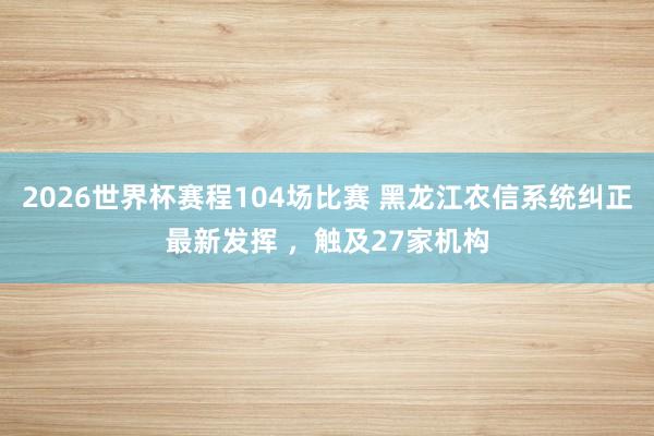 2026世界杯赛程104场比赛 黑龙江农信系统纠正最新发挥 ,触及27家机构