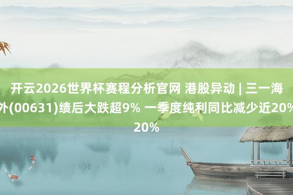 开云2026世界杯赛程分析官网 港股异动 | 三一海外(00631)绩后大跌超9% 一季度纯利同比减少近20%