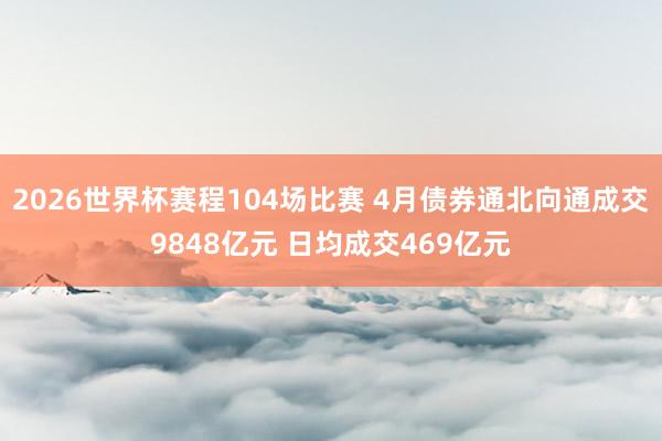2026世界杯赛程104场比赛 4月债券通北向通成交9848亿元 日均成交469亿元