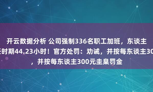 开云数据分析 公司强制336名职工加班,东谈主均月蔓延责任时期44.23小时!官方处罚:劝诫,并按每东谈主300元圭臬罚金
