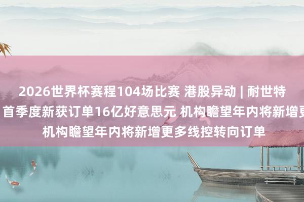2026世界杯赛程104场比赛 港股异动 | 耐世特(01316)涨超7% 首季度新获订单16亿好意思元 机构瞻望年内将新增更多线控转向订单