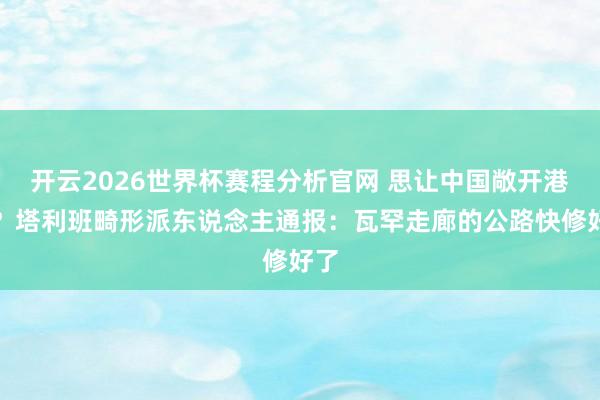 开云2026世界杯赛程分析官网 思让中国敞开港口？塔利班畸形派东说念主通报：瓦罕走廊的公路快修好了