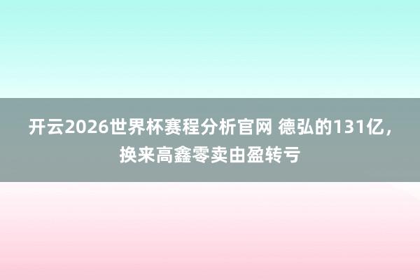 开云2026世界杯赛程分析官网 德弘的131亿,换来高鑫零卖由盈转亏