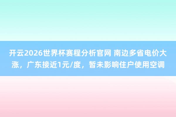开云2026世界杯赛程分析官网 南边多省电价大涨，广东接近1元/度，暂未影响住户使用空调