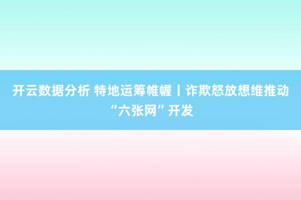开云数据分析 特地运筹帷幄丨诈欺怒放想维推动“六张网”开发