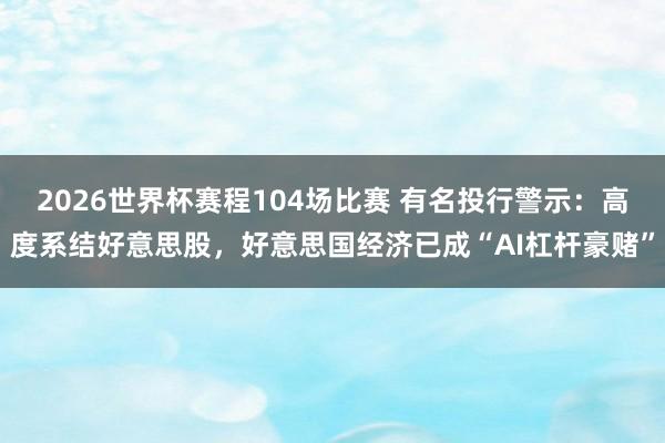 2026世界杯赛程104场比赛 有名投行警示:高度系结好意思股,好意思国经济已成“AI杠杆豪赌”