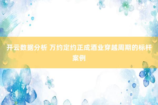 开云数据分析 万约定约正成酒业穿越周期的标杆案例