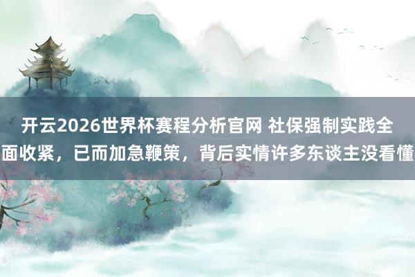 开云2026世界杯赛程分析官网 社保强制实践全面收紧,已而加急鞭策,背后实情许多东谈主没看懂