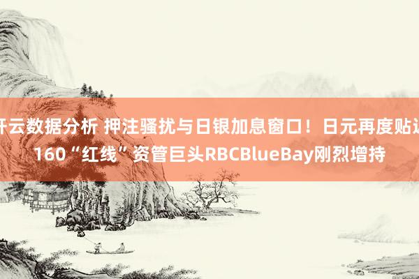 开云数据分析 押注骚扰与日银加息窗口！日元再度贴近160“红线”资管巨头RBCBlueBay刚烈增持