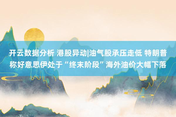 开云数据分析 港股异动|油气股承压走低 特朗普称好意思伊处于“终末阶段”海外油价大幅下落