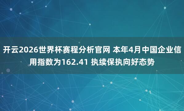 开云2026世界杯赛程分析官网 本年4月中国企业信用指数为162.41 执续保执向好态势