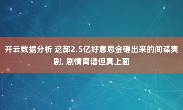 开云数据分析 这部2.5亿好意思金砸出来的间谍爽剧, 剧情离谱但真上面